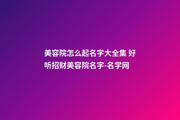 美容院怎么起名字大全集 好听招财美容院名字-名学网-第1张-店铺起名-玄机派